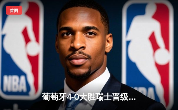 葡萄牙4-0大胜瑞士晋级八强，C罗替补拉莫斯上演帽子戏法