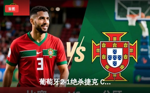 葡萄牙2-1绝杀捷克 C罗破门创纪录 B费补时绝杀制胜