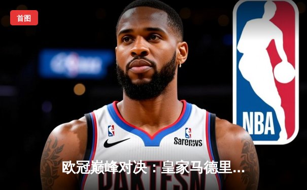 欧冠巅峰对决：皇家马德里加时鏖战3-1力克拜仁慕尼黑，本泽马加时赛梅开二度定乾坤