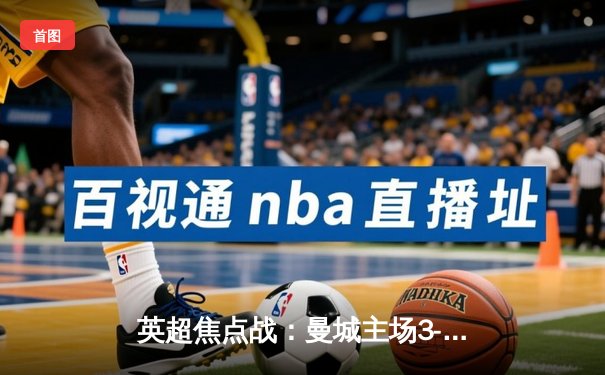 英超焦点战：曼城主场3-1逆转曼联，哈兰德梅开二度锁定胜局