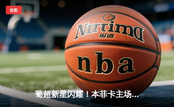 葡超新星闪耀！本菲卡主场3-1逆转布拉加，拉莫斯独造三球主宰天王山之战