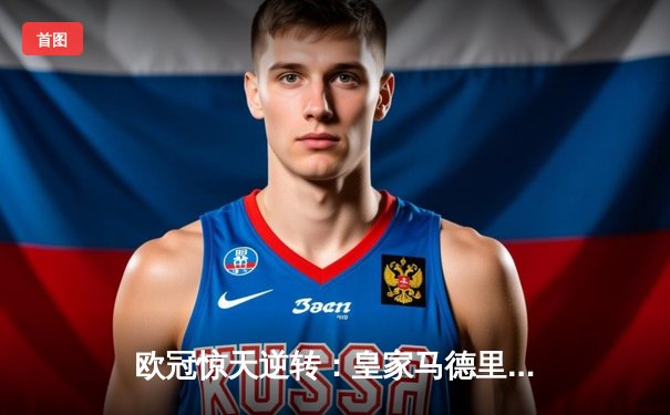 欧冠惊天逆转：皇家马德里3-1力克拜仁慕尼黑，本泽马帽子戏法闪耀伯纳乌