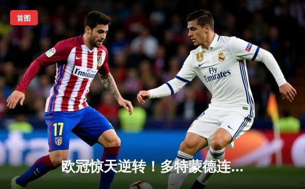 欧冠惊天逆转！多特蒙德连追三球4-3淘汰巴黎圣日耳曼晋级四强