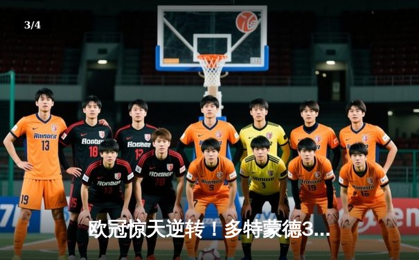 欧冠惊天逆转！多特蒙德3-2绝杀马竞，菲尔克鲁格制胜球点燃威斯特法伦 - 3