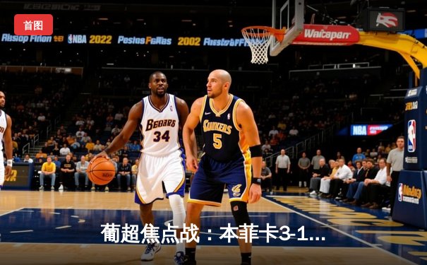 葡超焦点战：本菲卡3-1逆转葡萄牙体育，拉莫斯梅开二度锁定胜局