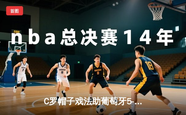C罗帽子戏法助葡萄牙5-2大胜瑞典，创国家队进球新纪录